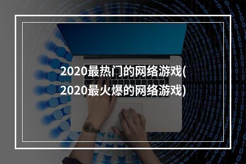 2020最热门的网络游戏(2020最火爆的网络游戏)