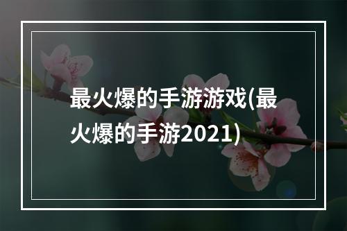 最火爆的手游游戏(最火爆的手游2021)