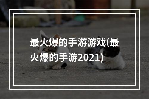 最火爆的手游游戏(最火爆的手游2021)