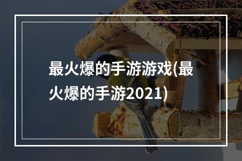 最火爆的手游游戏(最火爆的手游2021)