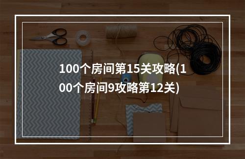 100个房间第15关攻略(100个房间9攻略第12关)