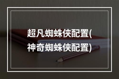 超凡蜘蛛侠配置(神奇蜘蛛侠配置)