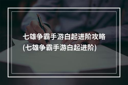 七雄争霸手游白起进阶攻略(七雄争霸手游白起进阶)