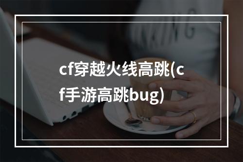 cf穿越火线高跳(cf手游高跳bug)