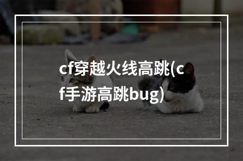 cf穿越火线高跳(cf手游高跳bug)