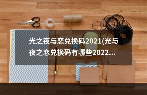 光之夜与恋兑换码2021(光与夜之恋兑换码有哪些2022 最新兑换码大全  )