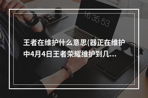 王者在维护什么意思(器正在维护中4月4日王者荣耀维护到几点)