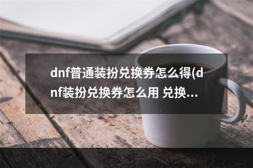 dnf普通装扮兑换券怎么得(dnf装扮兑换券怎么用 兑换券使用方法 )