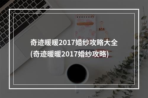 奇迹暖暖2017婚纱攻略大全(奇迹暖暖2017婚纱攻略)