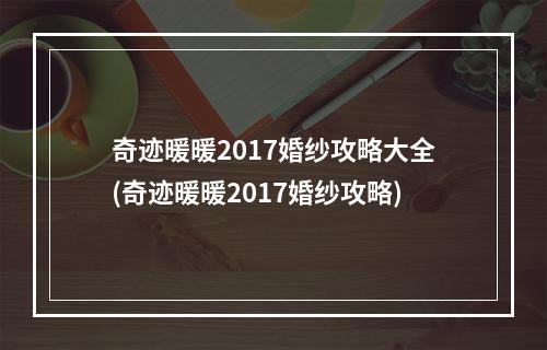 奇迹暖暖2017婚纱攻略大全(奇迹暖暖2017婚纱攻略)