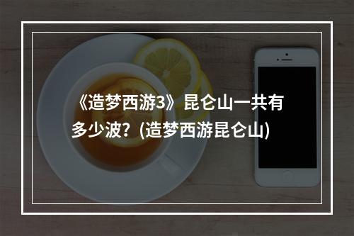 《造梦西游3》昆仑山一共有多少波？(造梦西游昆仑山)