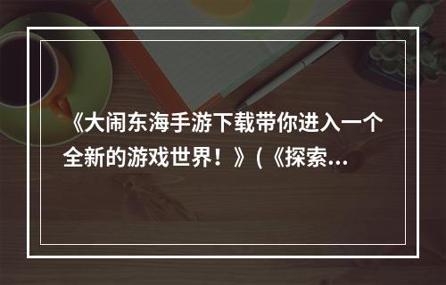 《大闹东海手游下载带你进入一个全新的游戏世界！》(《探索无尽冒险，大闹东海手游下载让你欲罢不能！》)