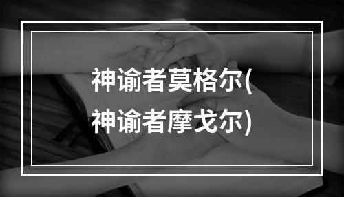 神谕者莫格尔(神谕者摩戈尔)