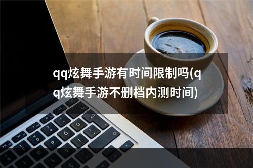 qq炫舞手游有时间限制吗(qq炫舞手游不删档内测时间)