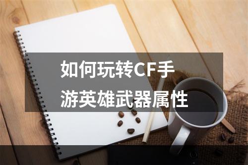 如何玩转CF手游英雄武器属性