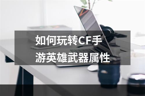 如何玩转CF手游英雄武器属性