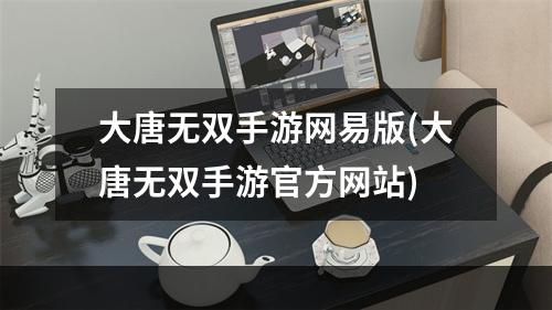 大唐无双手游网易版(大唐无双手游官方网站)