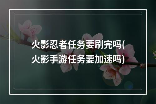 火影忍者任务要刷完吗(火影手游任务要加速吗)