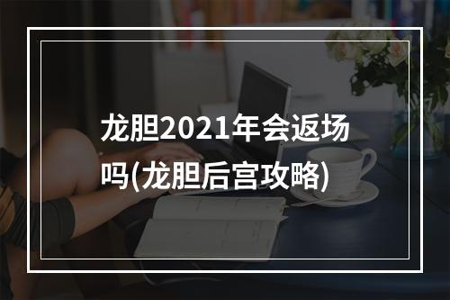 龙胆2021年会返场吗(龙胆后宫攻略)