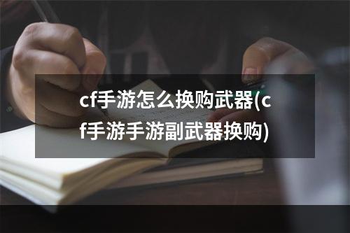 cf手游怎么换购武器(cf手游手游副武器换购)