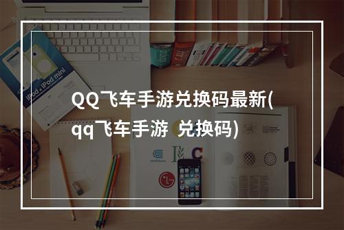 QQ飞车手游兑换码最新(qq飞车手游  兑换码)