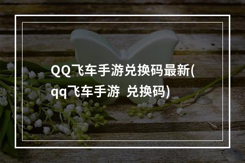 QQ飞车手游兑换码最新(qq飞车手游  兑换码)