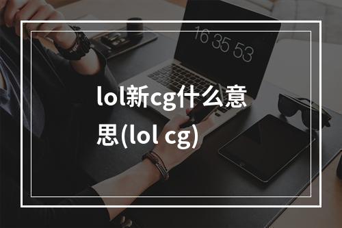 lol新cg什么意思(lol cg)