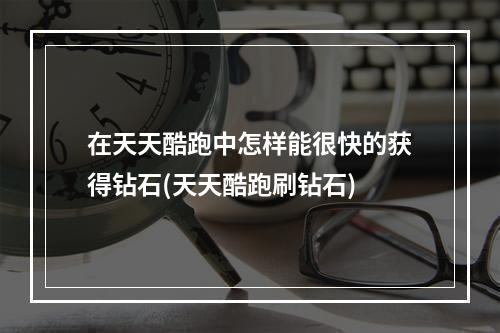 在天天酷跑中怎样能很快的获得钻石(天天酷跑刷钻石)