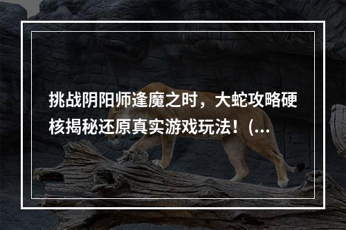 挑战阴阳师逢魔之时，大蛇攻略硬核揭秘还原真实游戏玩法！(全面讲解大蛇阵容与技巧)