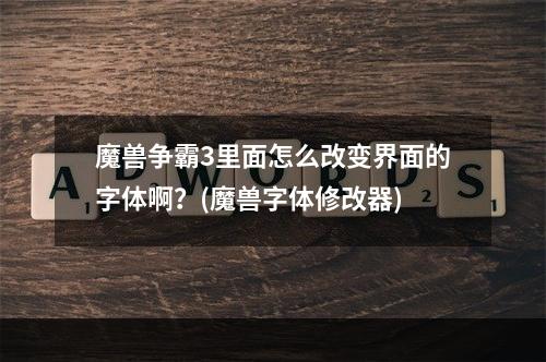 魔兽争霸3里面怎么改变界面的字体啊？(魔兽字体修改器)