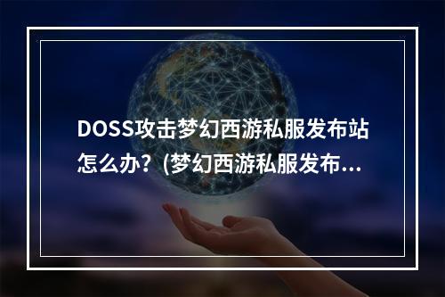 DOSS攻击梦幻西游私服发布站怎么办？(梦幻西游私服发布网)