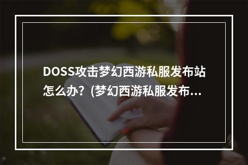 DOSS攻击梦幻西游私服发布站怎么办？(梦幻西游私服发布网)