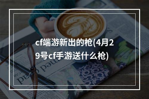 cf端游新出的枪(4月29号cf手游送什么枪)