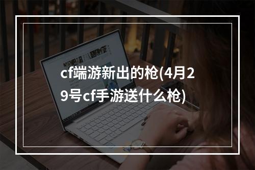 cf端游新出的枪(4月29号cf手游送什么枪)