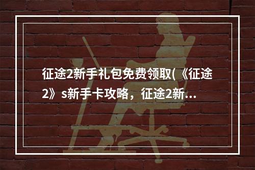 征途2新手礼包免费领取(《征途2》s新手卡攻略，征途2新手卡激活码(征途2新手卡)