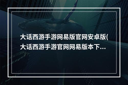 大话西游手游网易版官网安卓版(大话西游手游官网网易版本下载)