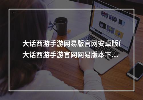 大话西游手游网易版官网安卓版(大话西游手游官网网易版本下载)