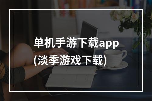 单机手游下载app(淡季游戏下载)