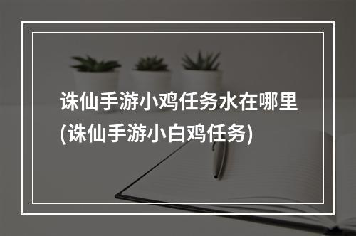 诛仙手游小鸡任务水在哪里(诛仙手游小白鸡任务)