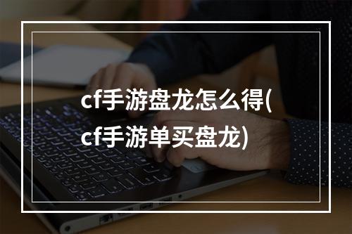 cf手游盘龙怎么得(cf手游单买盘龙)