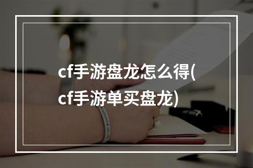 cf手游盘龙怎么得(cf手游单买盘龙)