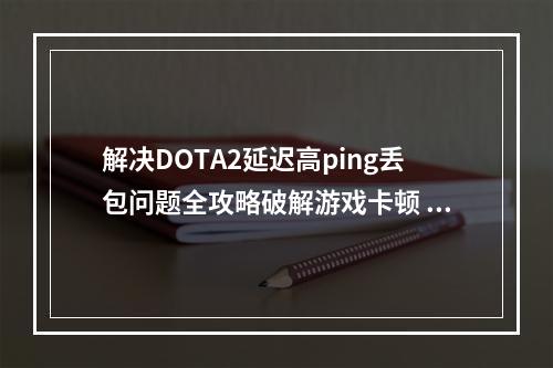 解决DOTA2延迟高ping丢包问题全攻略破解游戏卡顿 (高效排名+实用技巧)