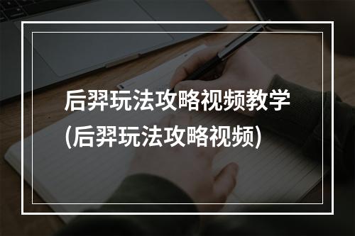 后羿玩法攻略视频教学(后羿玩法攻略视频)