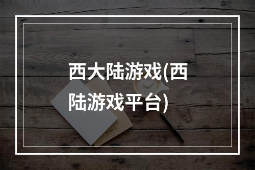 西大陆游戏(西陆游戏平台)