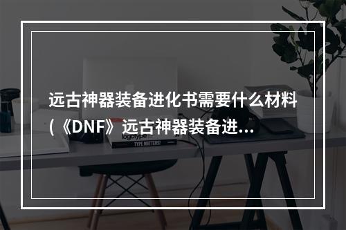 远古神器装备进化书需要什么材料(《DNF》远古神器装备进化书怎么得 远古神器装备进化书)