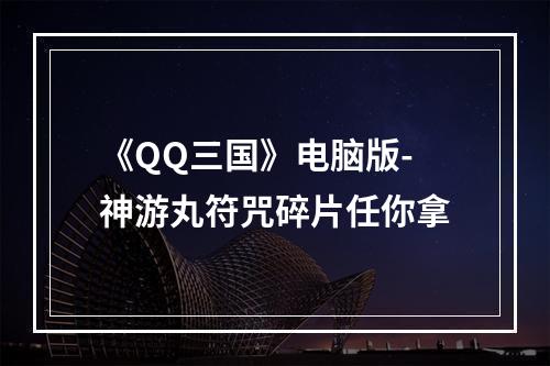 《QQ三国》电脑版-神游丸符咒碎片任你拿