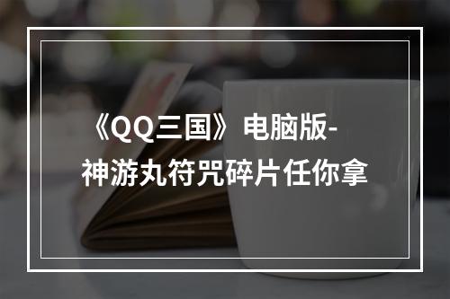 《QQ三国》电脑版-神游丸符咒碎片任你拿