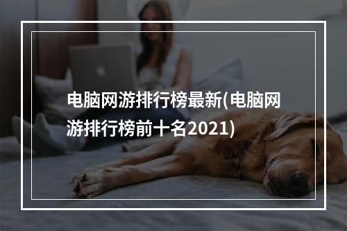 电脑网游排行榜最新(电脑网游排行榜前十名2021)