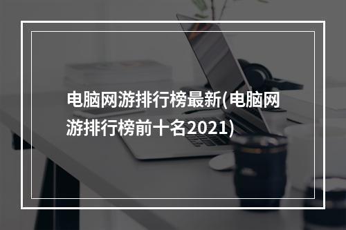 电脑网游排行榜最新(电脑网游排行榜前十名2021)