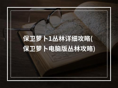 保卫萝卜1丛林详细攻略(保卫萝卜电脑版丛林攻略)